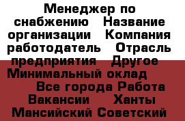 Менеджер по снабжению › Название организации ­ Компания-работодатель › Отрасль предприятия ­ Другое › Минимальный оклад ­ 33 000 - Все города Работа » Вакансии   . Ханты-Мансийский,Советский г.